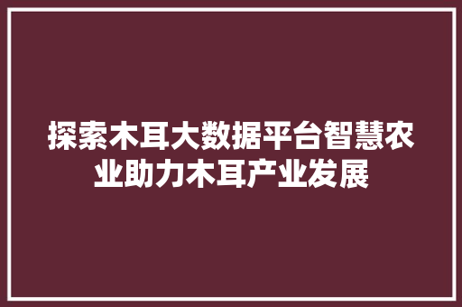 探索木耳大数据平台智慧农业助力木耳产业发展
