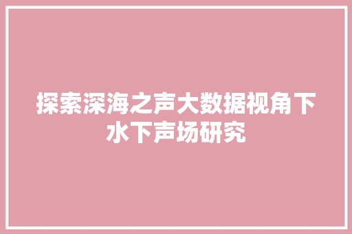 探索深海之声大数据视角下水下声场研究