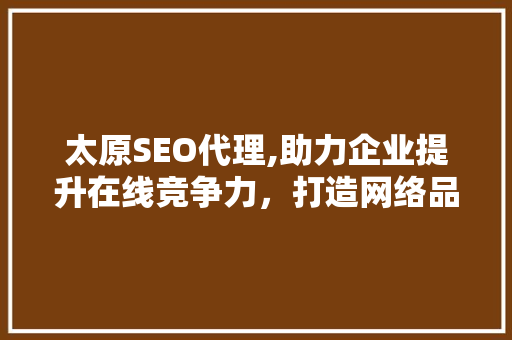 太原SEO代理,助力企业提升在线竞争力，打造网络品牌新高度