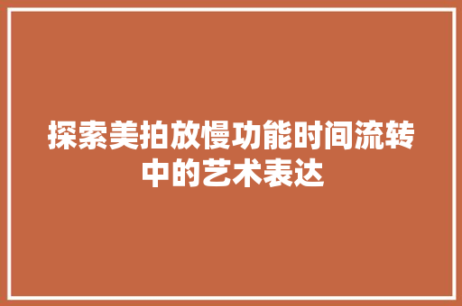 探索美拍放慢功能时间流转中的艺术表达