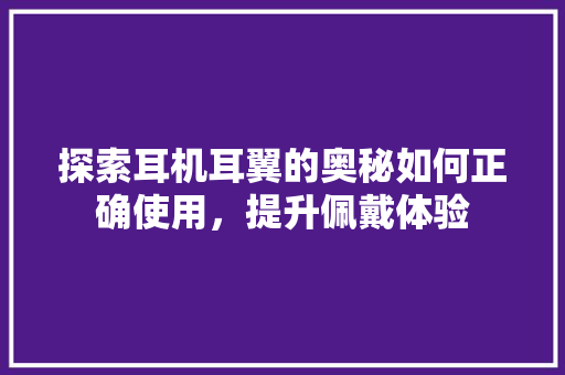 探索耳机耳翼的奥秘如何正确使用，提升佩戴体验