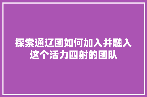 探索通辽团如何加入并融入这个活力四射的团队