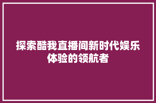 探索酷我直播间新时代娱乐体验的领航者