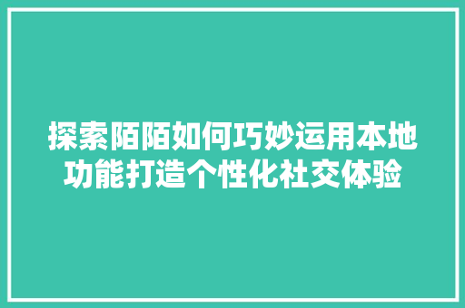 探索陌陌如何巧妙运用本地功能打造个性化社交体验