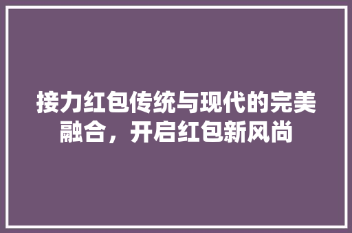 接力红包传统与现代的完美融合，开启红包新风尚