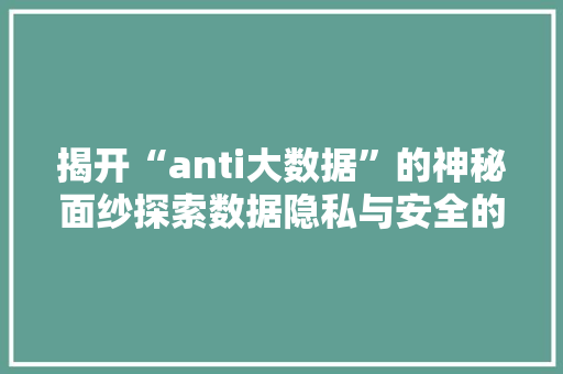 揭开“anti大数据”的神秘面纱探索数据隐私与安全的新篇章