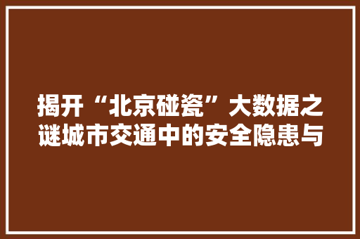 揭开“北京碰瓷”大数据之谜城市交通中的安全隐患与治理步骤