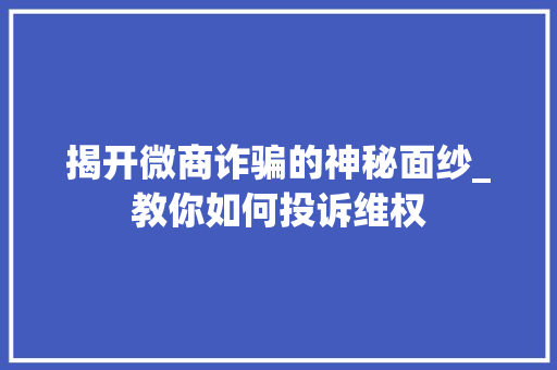 揭开微商诈骗的神秘面纱_教你如何投诉维权