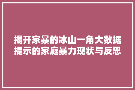 揭开家暴的冰山一角大数据提示的家庭暴力现状与反思