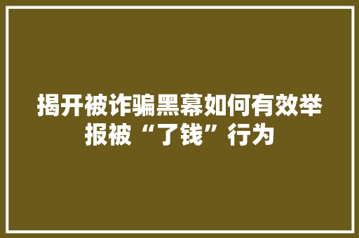 揭开被诈骗黑幕如何有效举报被“了钱”行为