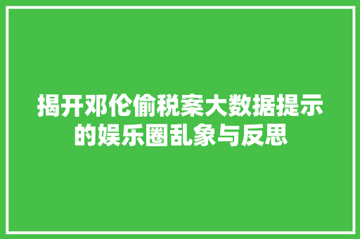 揭开邓伦偷税案大数据提示的娱乐圈乱象与反思