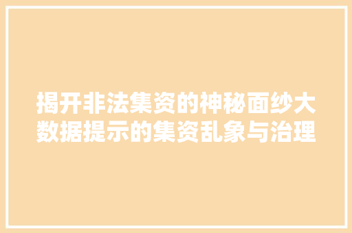 揭开非法集资的神秘面纱大数据提示的集资乱象与治理挑战