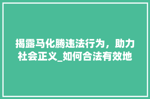 揭露马化腾违法行为，助力社会正义_如何合法有效地举报马化腾