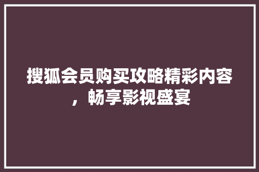 搜狐会员购买攻略精彩内容，畅享影视盛宴