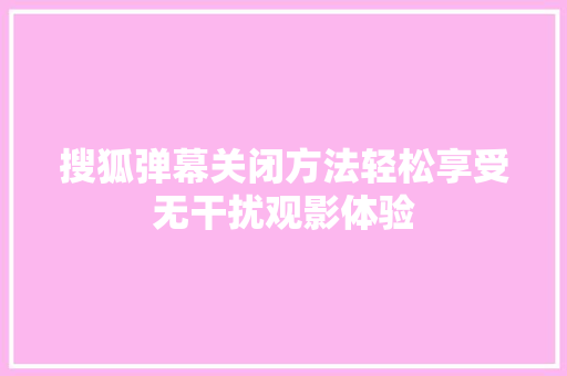 搜狐弹幕关闭方法轻松享受无干扰观影体验