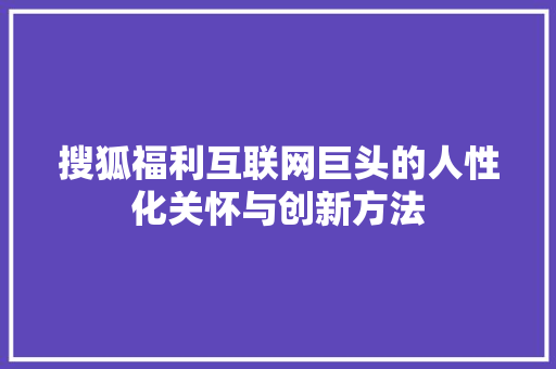 搜狐福利互联网巨头的人性化关怀与创新方法