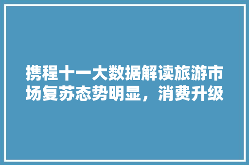 携程十一大数据解读旅游市场复苏态势明显，消费升级趋势凸显