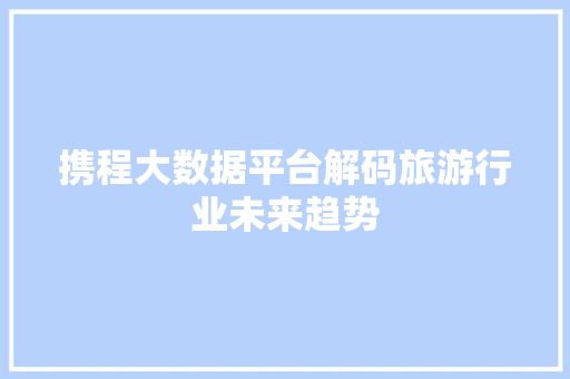 携程大数据平台解码旅游行业未来趋势