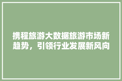 携程旅游大数据旅游市场新趋势，引领行业发展新风向