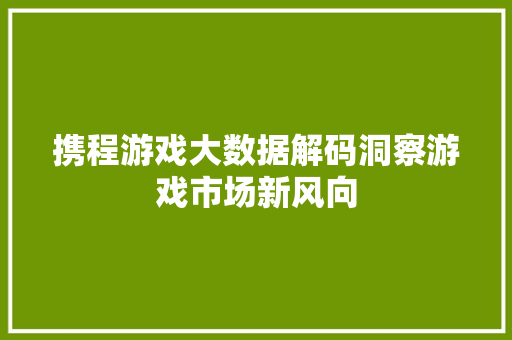 携程游戏大数据解码洞察游戏市场新风向