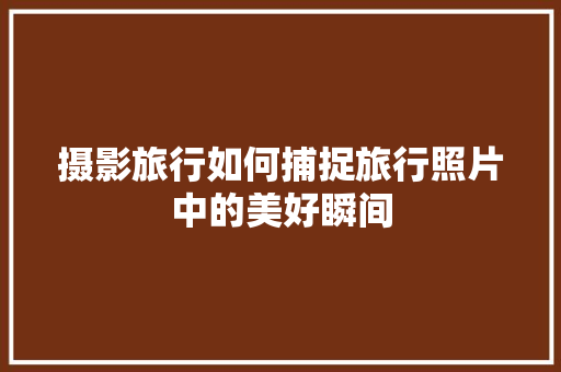 摄影旅行如何捕捉旅行照片中的美好瞬间