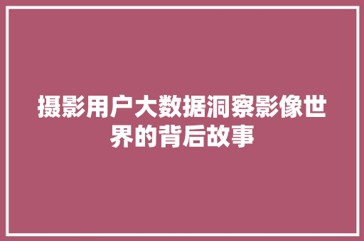 摄影用户大数据洞察影像世界的背后故事