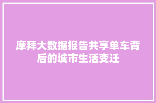摩拜大数据报告共享单车背后的城市生活变迁