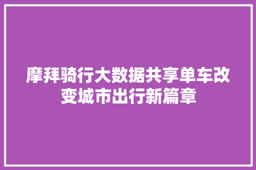 摩拜骑行大数据共享单车改变城市出行新篇章