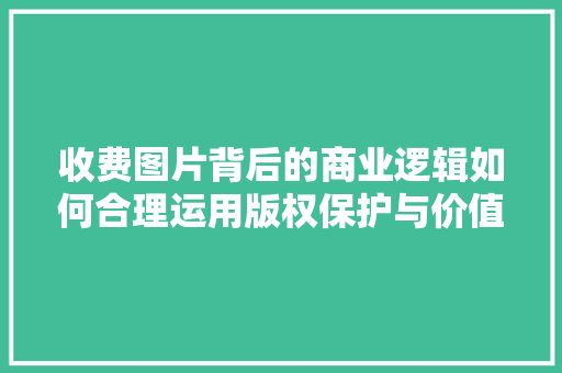 收费图片背后的商业逻辑如何合理运用版权保护与价值转化
