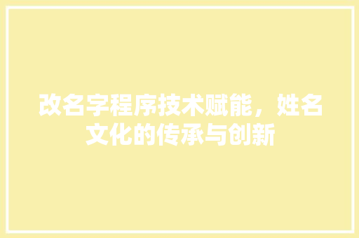 改名字程序技术赋能，姓名文化的传承与创新