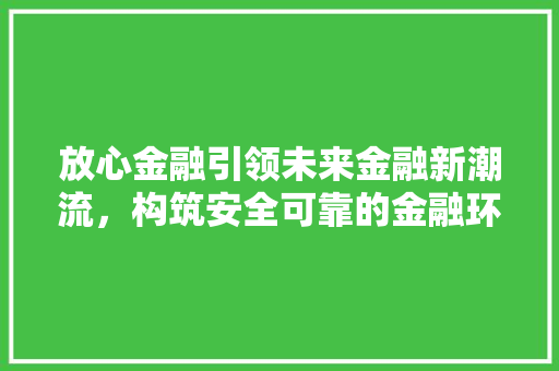 放心金融引领未来金融新潮流，构筑安全可靠的金融环境