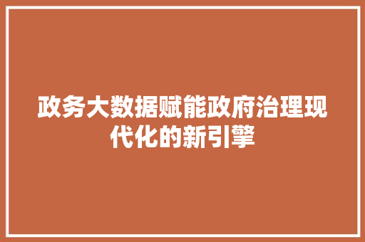 政务大数据赋能政府治理现代化的新引擎