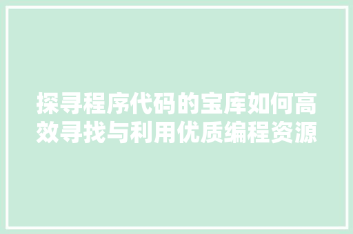 探寻程序代码的宝库如何高效寻找与利用优质编程资源