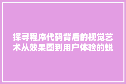 探寻程序代码背后的视觉艺术从效果图到用户体验的蜕变