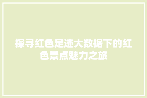 探寻红色足迹大数据下的红色景点魅力之旅