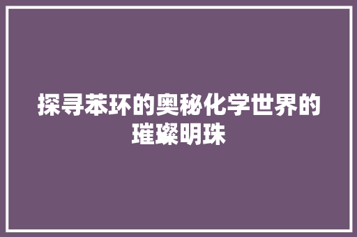 探寻苯环的奥秘化学世界的璀璨明珠
