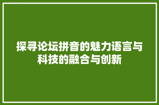 探寻论坛拼音的魅力语言与科技的融合与创新