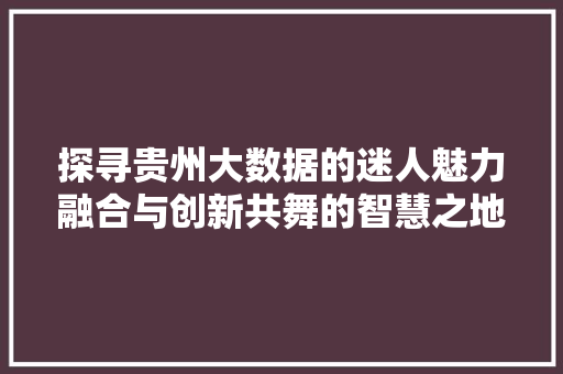 探寻贵州大数据的迷人魅力融合与创新共舞的智慧之地
