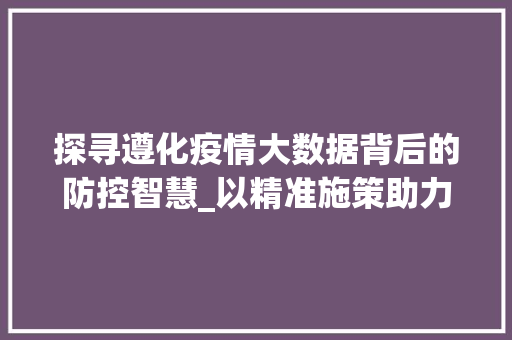 探寻遵化疫情大数据背后的防控智慧_以精准施策助力疫情防控