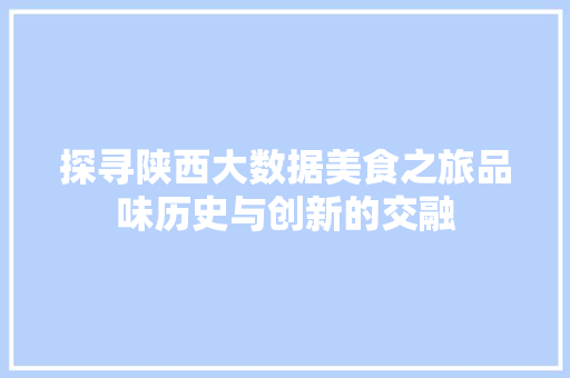 探寻陕西大数据美食之旅品味历史与创新的交融