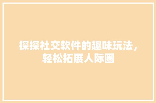 探探社交软件的趣味玩法，轻松拓展人际圈