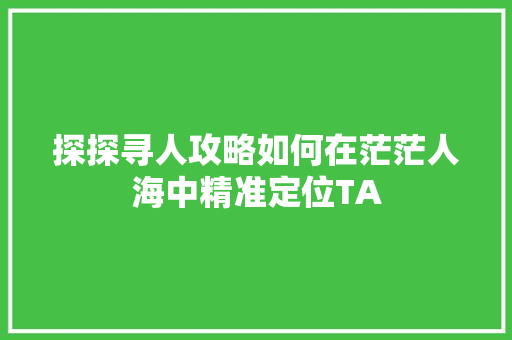 探探寻人攻略如何在茫茫人海中精准定位TA