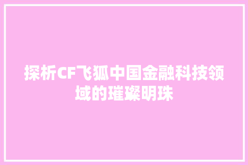 探析CF飞狐中国金融科技领域的璀璨明珠