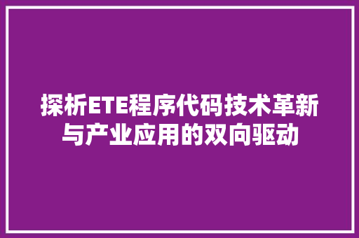 探析ETE程序代码技术革新与产业应用的双向驱动