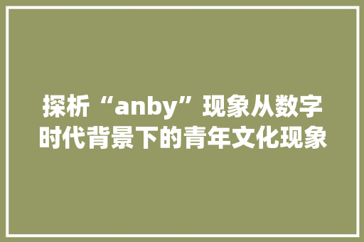 探析“anby”现象从数字时代背景下的青年文化现象谈起