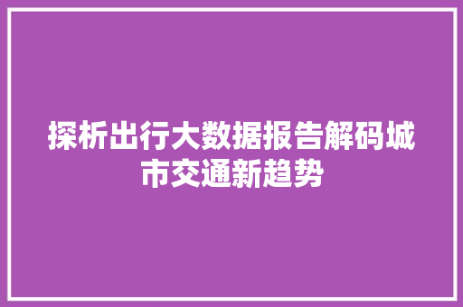 探析出行大数据报告解码城市交通新趋势