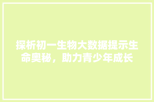 探析初一生物大数据提示生命奥秘，助力青少年成长