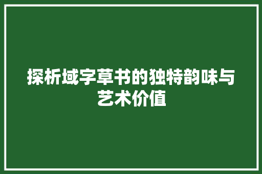探析域字草书的独特韵味与艺术价值