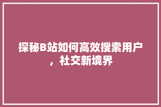 探秘B站如何高效搜索用户，社交新境界