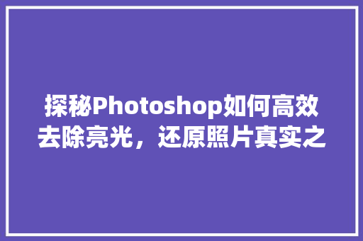 探秘Photoshop如何高效去除亮光，还原照片真实之美